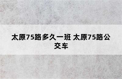 太原75路多久一班 太原75路公交车